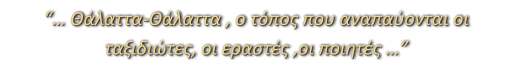 “… Θάλαττα-Θάλαττα , ο τόπος που αναπαύονται οι ταξιδιώτες, οι εραστές ,οι ποιητές …”